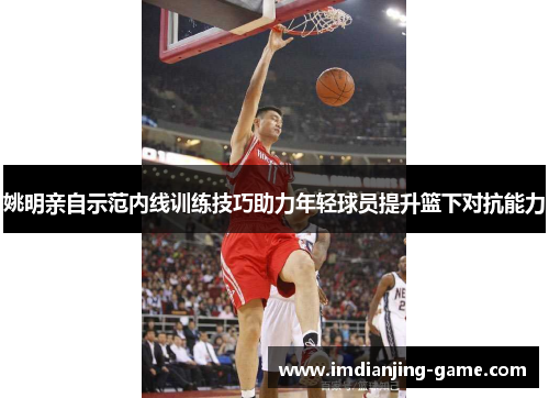 姚明亲自示范内线训练技巧助力年轻球员提升篮下对抗能力