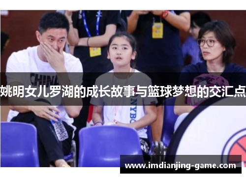 姚明女儿罗湖的成长故事与篮球梦想的交汇点