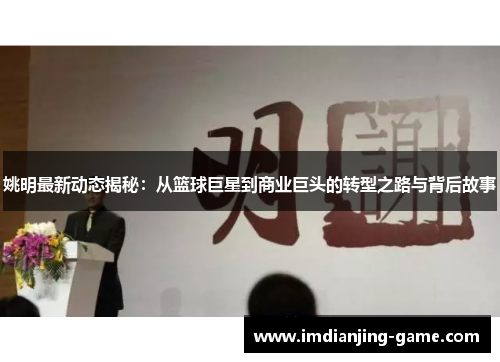 姚明最新动态揭秘：从篮球巨星到商业巨头的转型之路与背后故事