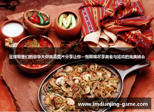 足球明星们的豪华大餐高清图片分享让你一饱眼福尽享美食与运动的完美结合