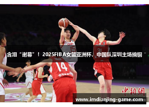 含泪“谢幕”！2025FIBA女篮亚洲杯，中国队深圳主场摘铜