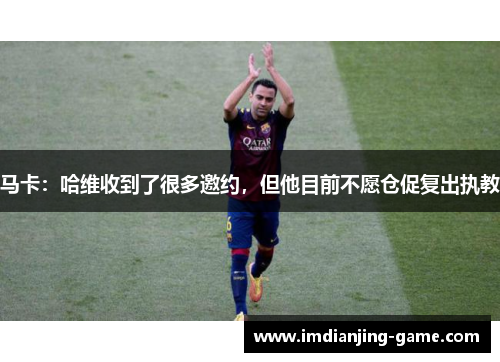 马卡：哈维收到了很多邀约，但他目前不愿仓促复出执教